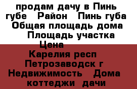 продам дачу в Пинь губе › Район ­ Пинь губа › Общая площадь дома ­ 50 › Площадь участка ­ 11 › Цена ­ 950 000 - Карелия респ., Петрозаводск г. Недвижимость » Дома, коттеджи, дачи продажа   